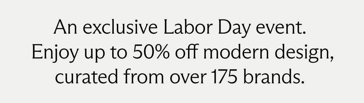 An exclusive Labor Day event. Enjoy up to 50% off modern design, curated from over 175 brands.