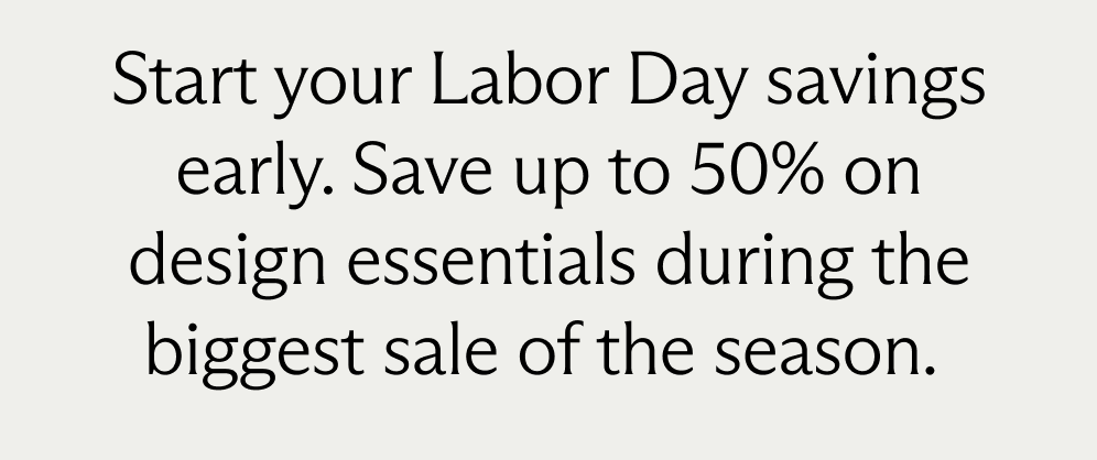 Start your Labor Day savings early. Save up to 50% on design essentials during the biggest sale of the season.