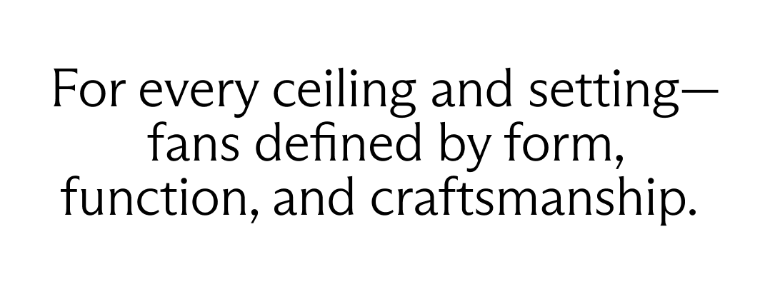 For every ceiling and setting—fans defined by form, function, and craftsmanship.