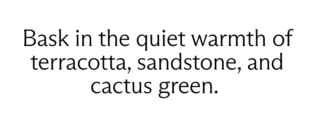 Bask in the quiet warmth of terracotta, sandstone, and cactus green.
