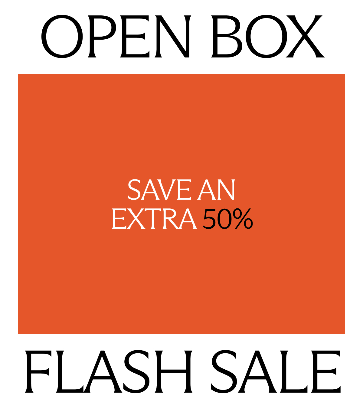 Open Box Flash Sale. Save an extra 50%.
