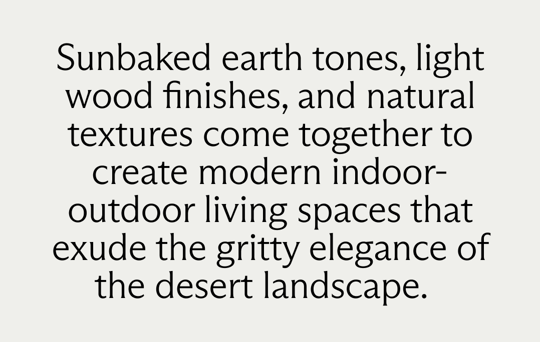 Sunbaked earth tones, light wood finishes, and natural textures come together to create modern indoor-outdoor living spaces that exude the gritty elegance of the desert landscape.