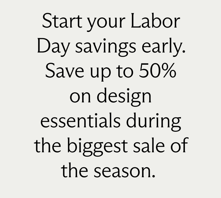 Start your Labor Day savings early. Save up to 50% on design essentials during the biggest sale of the season.